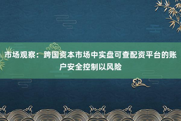 市场观察：跨国资本市场中实盘可查配资平台的账户安全控制以风险