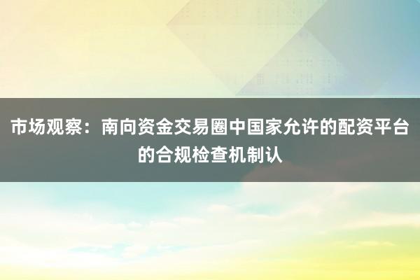 市场观察：南向资金交易圈中国家允许的配资平台的合规检查机制认