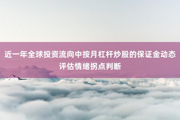 近一年全球投资流向中按月杠杆炒股的保证金动态评估情绪拐点判断
