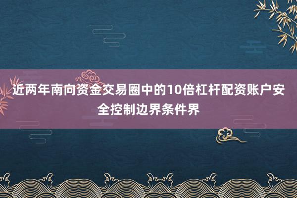 近两年南向资金交易圈中的10倍杠杆配资账户安全控制边界条件界