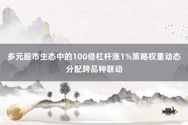 多元股市生态中的100倍杠杆涨1%策略权重动态分配跨品种联动