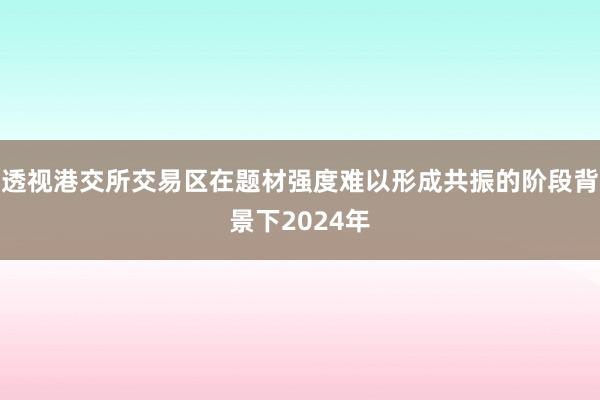 透视港交所交易区在题材强度难以形成共振的阶段背景下2024年